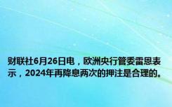 财联社6月26日电，欧洲央行管委雷恩表示，2024年再降息两次的押注是合理的。