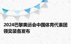 2024巴黎奥运会中国体育代表团领奖装备发布