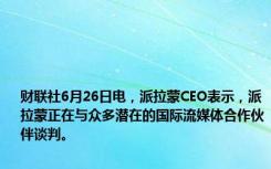 财联社6月26日电，派拉蒙CEO表示，派拉蒙正在与众多潜在的国际流媒体合作伙伴谈判。