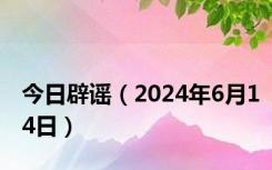 今日辟谣（2024年6月14日）