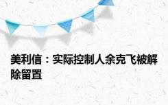 美利信：实际控制人余克飞被解除留置