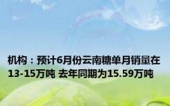 机构：预计6月份云南糖单月销量在13-15万吨 去年同期为15.59万吨