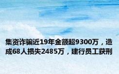 集资诈骗近19年金额超9300万，造成68人损失2485万，建行员工获刑