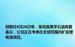 财联社6月26日电，埃克森美孚石油高管表示，公司正在考虑在全球范围内扩张锂电池项目。