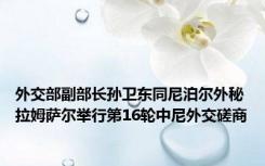 外交部副部长孙卫东同尼泊尔外秘拉姆萨尔举行第16轮中尼外交磋商