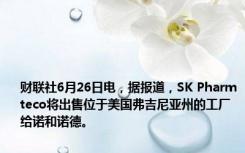 财联社6月26日电，据报道，SK Pharmteco将出售位于美国弗吉尼亚州的工厂给诺和诺德。