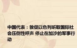 中国代表：敦促以色列听取国际社会压倒性呼声 停止在加沙的军事行动