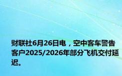 财联社6月26日电，空中客车警告客户2025/2026年部分飞机交付延迟。