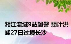 湘江流域9站超警 预计洪峰27日过境长沙