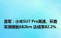 雷军：小米SU7 Pro高速、环路实测续航682km 达成率82.2%