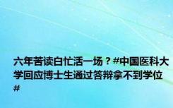 六年苦读白忙活一场？#中国医科大学回应博士生通过答辩拿不到学位#