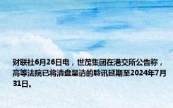 财联社6月26日电，世茂集团在港交所公告称，高等法院已将清盘呈请的聆讯延期至2024年7月31日。