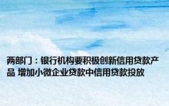 两部门：银行机构要积极创新信用贷款产品 增加小微企业贷款中信用贷款投放