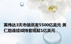 英伟达3天市值蒸发5500亿美元 黄仁勋连续减持套现超1亿美元