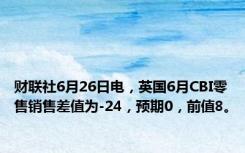 财联社6月26日电，英国6月CBI零售销售差值为-24，预期0，前值8。