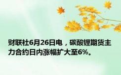 财联社6月26日电，碳酸锂期货主力合约日内涨幅扩大至6%。