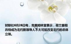 财联社6月26日电，克里姆林宫表示，荷兰首相吕特成为北约新领导人不太可能改变北约的总体立场。