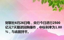 财联社6月26日电，央行今日进行2500亿元7天期逆回购操作，中标利率为1.80%，与此前持平。