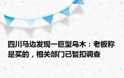 四川马边发现一巨型乌木：老板称是买的，相关部门已暂扣调查