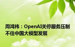 周鸿祎：OpenAI关停服务压制不住中国大模型发展