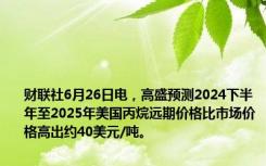 财联社6月26日电，高盛预测2024下半年至2025年美国丙烷远期价格比市场价格高出约40美元/吨。