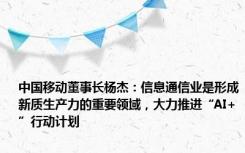 中国移动董事长杨杰：信息通信业是形成新质生产力的重要领域，大力推进“AI+”行动计划