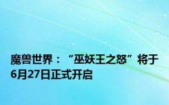 魔兽世界：“巫妖王之怒”将于6月27日正式开启