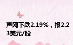 声网下跌2.19%，报2.23美元/股