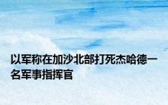 以军称在加沙北部打死杰哈德一名军事指挥官