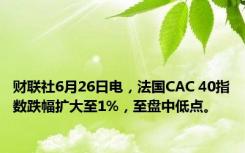 财联社6月26日电，法国CAC 40指数跌幅扩大至1%，至盘中低点。