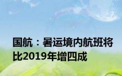 国航：暑运境内航班将比2019年增四成