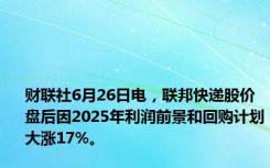 财联社6月26日电，联邦快递股价盘后因2025年利润前景和回购计划大涨17%。