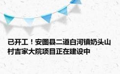 已开工！安图县二道白河镇奶头山村吉家大院项目正在建设中