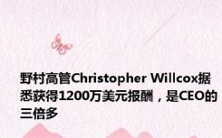 野村高管Christopher Willcox据悉获得1200万美元报酬，是CEO的三倍多