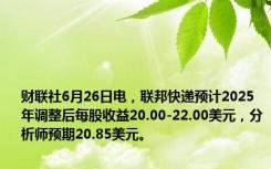 财联社6月26日电，联邦快递预计2025年调整后每股收益20.00-22.00美元，分析师预期20.85美元。