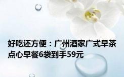 好吃还方便：广州酒家广式早茶点心早餐6袋到手59元