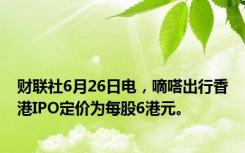 财联社6月26日电，嘀嗒出行香港IPO定价为每股6港元。