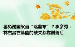 罢免谢国梁当“遮羞布”？李彦秀：林右昌在基隆的缺失都靠谢善后