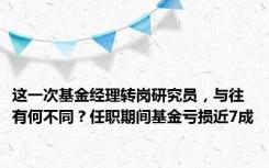 这一次基金经理转岗研究员，与往有何不同？任职期间基金亏损近7成