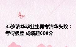 35岁清华毕业生再考清华失败：考得很差 成绩超600分