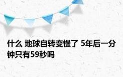 什么 地球自转变慢了 5年后一分钟只有59秒吗