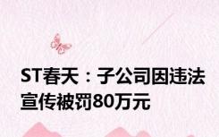 ST春天：子公司因违法宣传被罚80万元