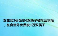 女生买2份饭拿6双筷子被斥盗窃后，在食堂外免费发1万双筷子