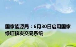 国家能源局：6月30日启用国家绿证核发交易系统