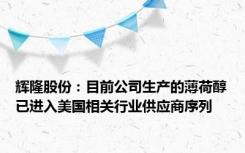 辉隆股份：目前公司生产的薄荷醇已进入美国相关行业供应商序列