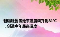 新疆吐鲁番地表温度飙升到81℃，创造今年最高温度