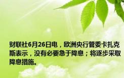 财联社6月26日电，欧洲央行管委卡扎克斯表示，没有必要急于降息；将逐步采取降息措施。