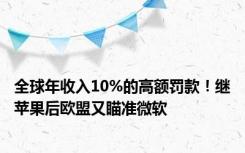 全球年收入10%的高额罚款！继苹果后欧盟又瞄准微软