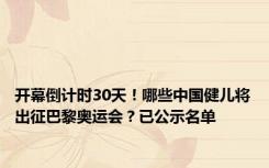 开幕倒计时30天！哪些中国健儿将出征巴黎奥运会？已公示名单