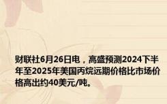 财联社6月26日电，高盛预测2024下半年至2025年美国丙烷远期价格比市场价格高出约40美元/吨。